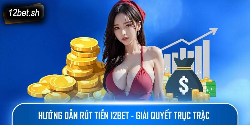 Hướng dẫn rút tiền 12Bet - Giải quyết trục trặc 