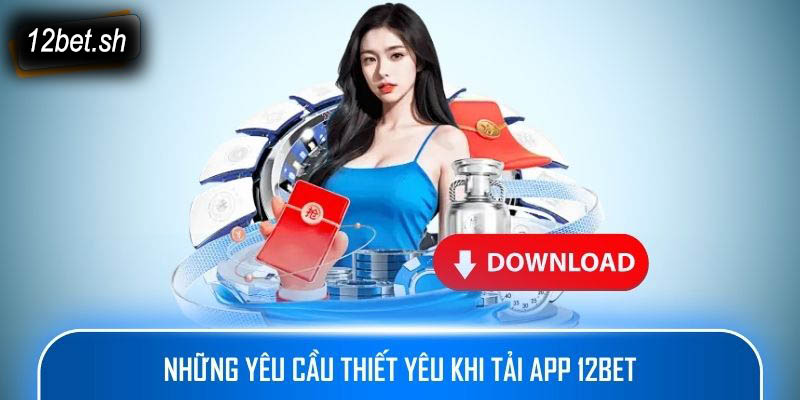 Những yêu cầu thiết yêu khi tải app 12bet